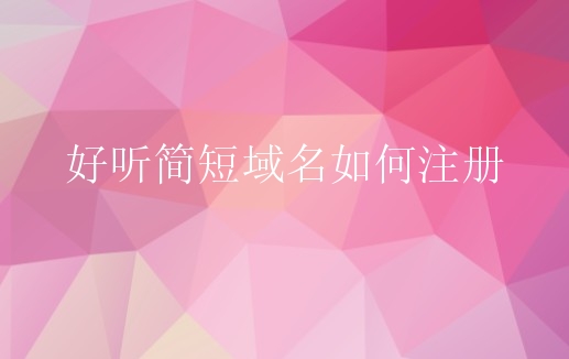 好听简短域名如何注册？好听简短域名价值大吗？