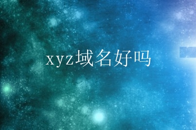 xyz域名好吗？xyz域名的价值是怎样的？