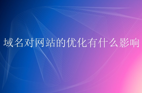 域名对网站的优化有什么影响？如何选择域名进行优化？