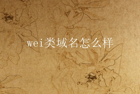 wei类域名怎么样？wei类域名价值如何？