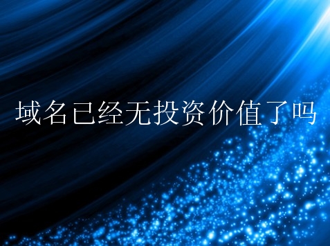 域名已经无投资价值了吗？域名如何投资？