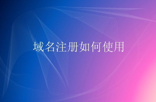 域名注册如何使用？怎么选择域名注册？
