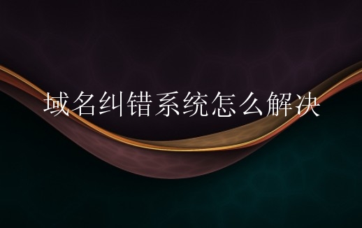 域名纠错系统怎么解决？域名纠错系统是什么？