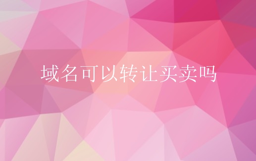 域名可以转让买卖吗？需要怎么进行域名转让？