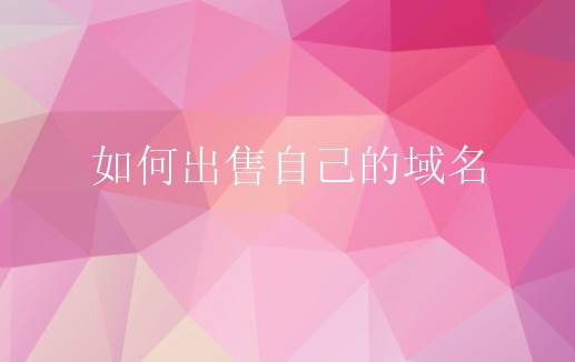 如何出售自己的域名？出售域名哪里好？