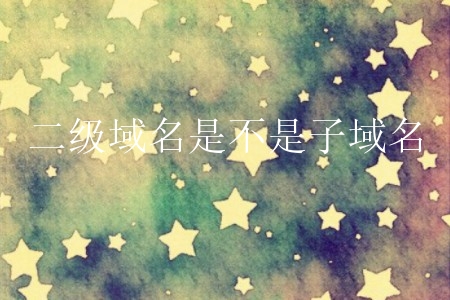 二级域名是不是子域名？域名可以开多少个二级域名？