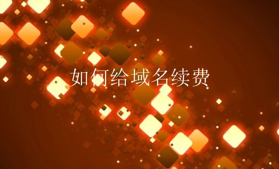 如何给域名续费？域名续费注意什么？