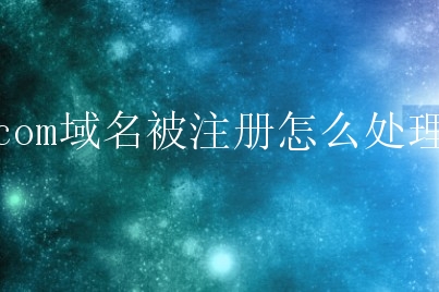 com域名被注册怎么处理？如何注册域名呢？