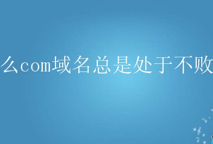为什么com域名总是处于不败地位？什么原因？