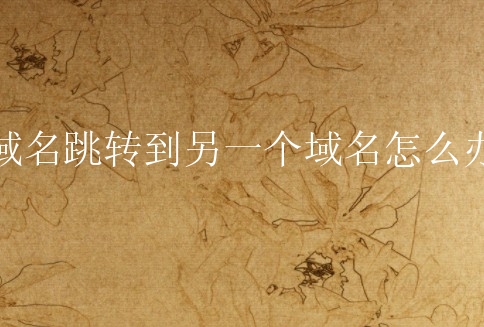 域名跳转到另一个域名怎么办？如何设置域名跳转到别的网站？