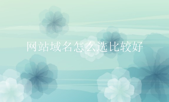 网站域名怎么选比较好？有什么好的域名选择建议？