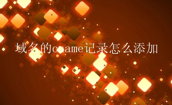 域名的cname记录怎么添加？需要怎么进行域名解析？