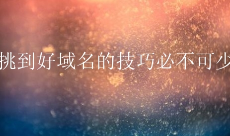 挑到好域名的技巧必不可少？新手需要掌握多少？