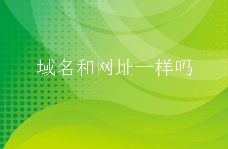 域名和网址一样吗？域名和网址有什么区别？