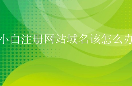 小白注册网站域名该怎么办？有什么步骤？
