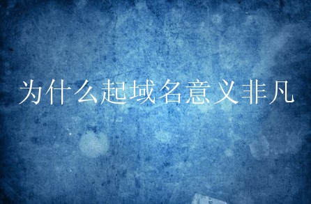 为什么起域名意义非凡？起域名有什么名堂？