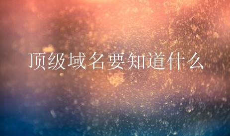 顶级域名要知道什么？顶级域名有哪些优势？