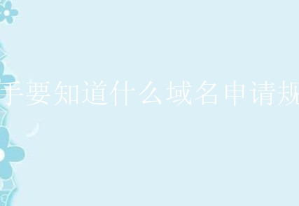 新手要知道什么域名申请规则？该怎么进行操作？