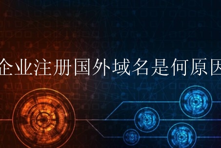 企业注册国外域名是何原因？有什么特别意义？