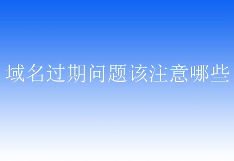 域名过期问题该注意哪些？新手需要对哪方面进行了解？