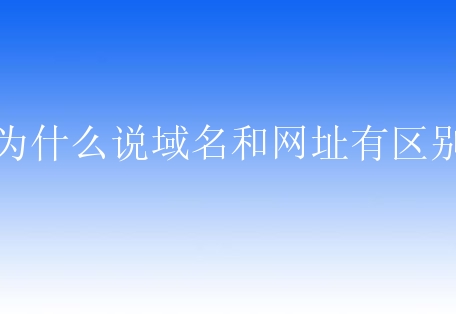 为什么说域名和网址有区别？到底有什么不同之处？