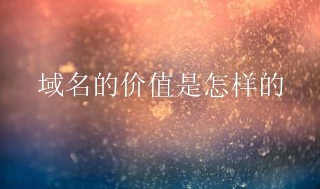 域名的价值是怎样的？如何体现域名价值？