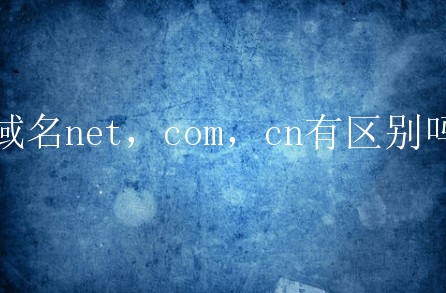 域名net，com，cn有区别吗？有哪些不同呢？