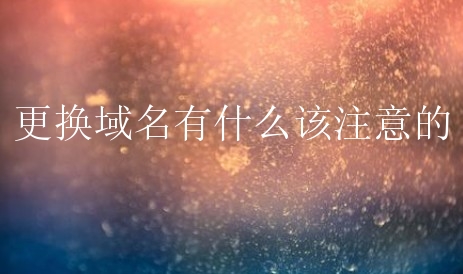 更换域名有什么该注意的？新手要更换域名怎么办？