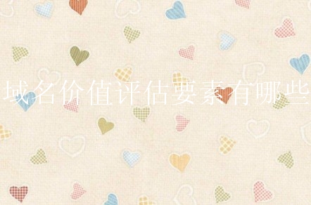 域名价值评估要素有哪些？新手要怎么做？