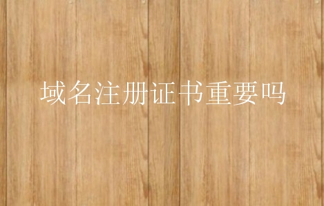 域名注册证书重要吗？所谓的域名注册证书怎么用？