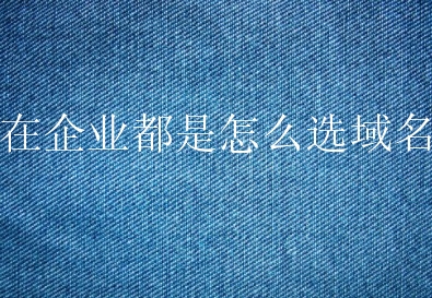 现在企业都是怎么选域名的？为什么企业要找一个好域名？