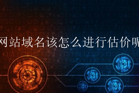 网站域名该怎么进行估价呢？从哪些方面考量？