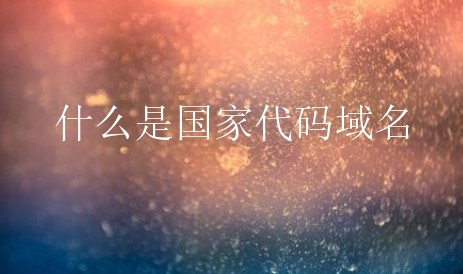什么是国家代码域名？国家代码域名是什么域名？