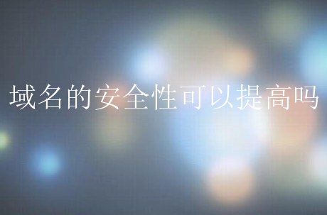 域名的安全性可以提高吗？新手需要从哪些方面入手？