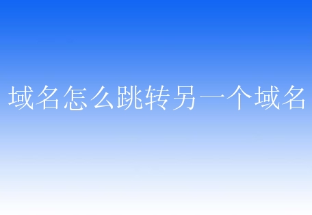 域名怎么跳转另一个域名？需要如何操作？