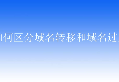 如何区分域名转移和域名过户？大家该了解哪些知识？