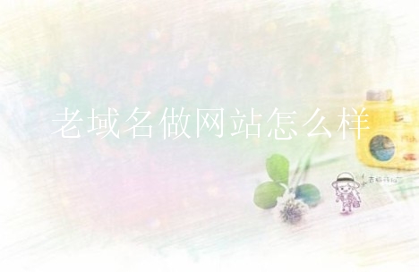 老域名做网站怎么样？有什么好处？