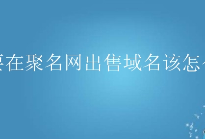 想要在益华网络出售域名该怎么做？有什么步骤？